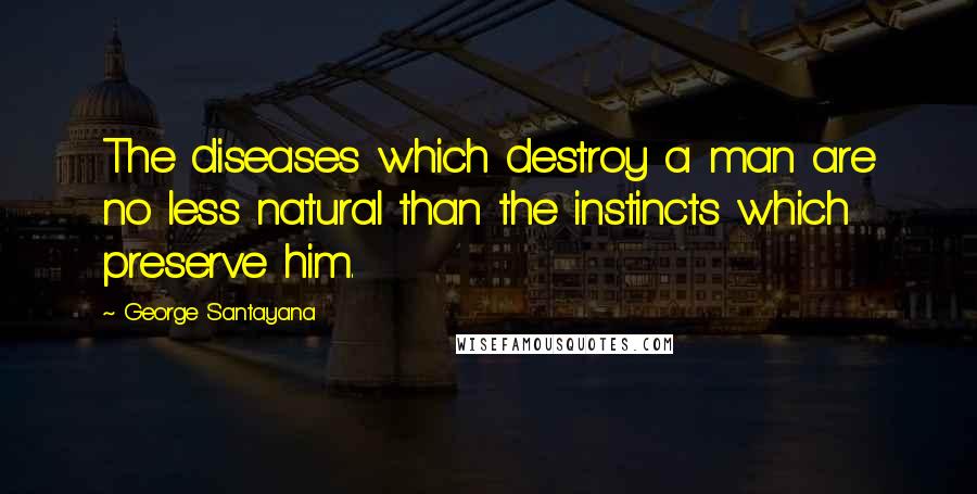 George Santayana Quotes: The diseases which destroy a man are no less natural than the instincts which preserve him.