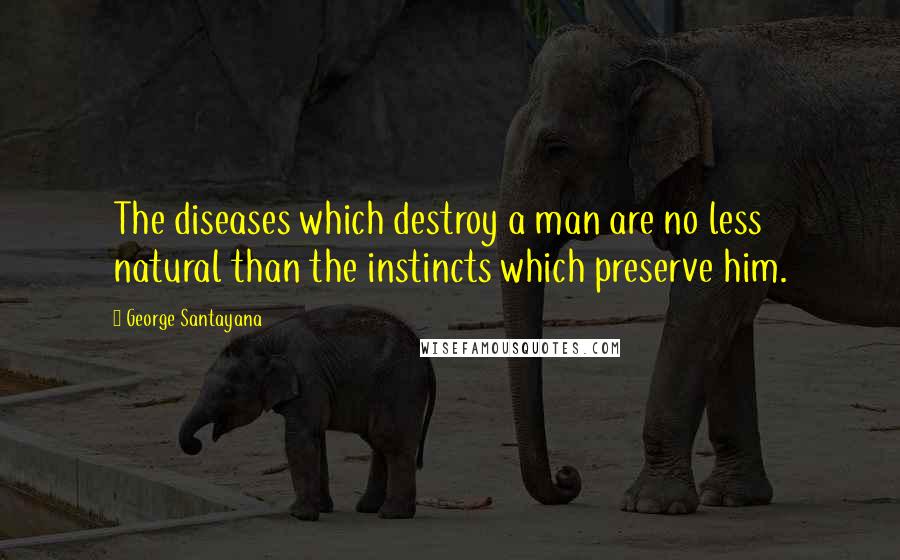 George Santayana Quotes: The diseases which destroy a man are no less natural than the instincts which preserve him.