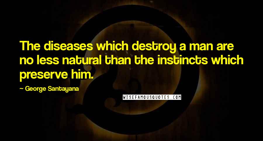 George Santayana Quotes: The diseases which destroy a man are no less natural than the instincts which preserve him.