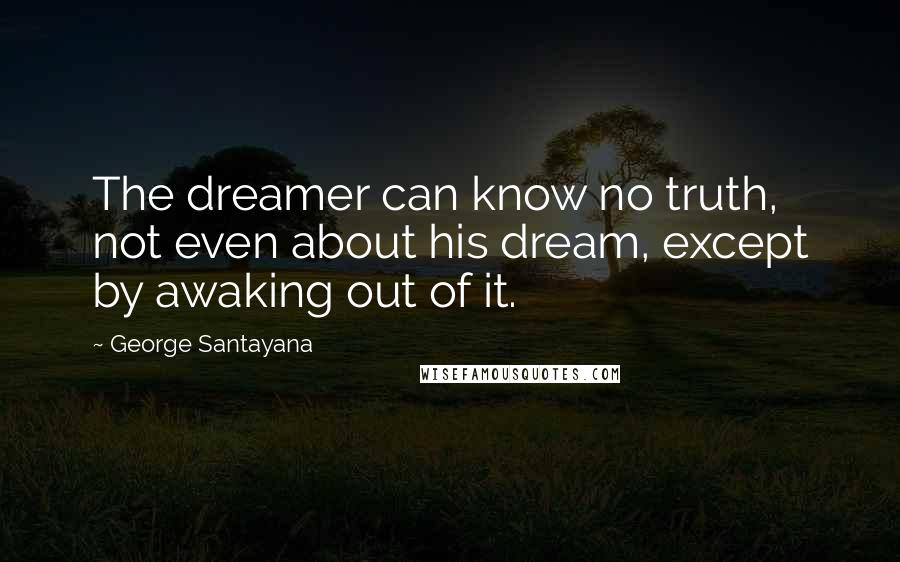 George Santayana Quotes: The dreamer can know no truth, not even about his dream, except by awaking out of it.