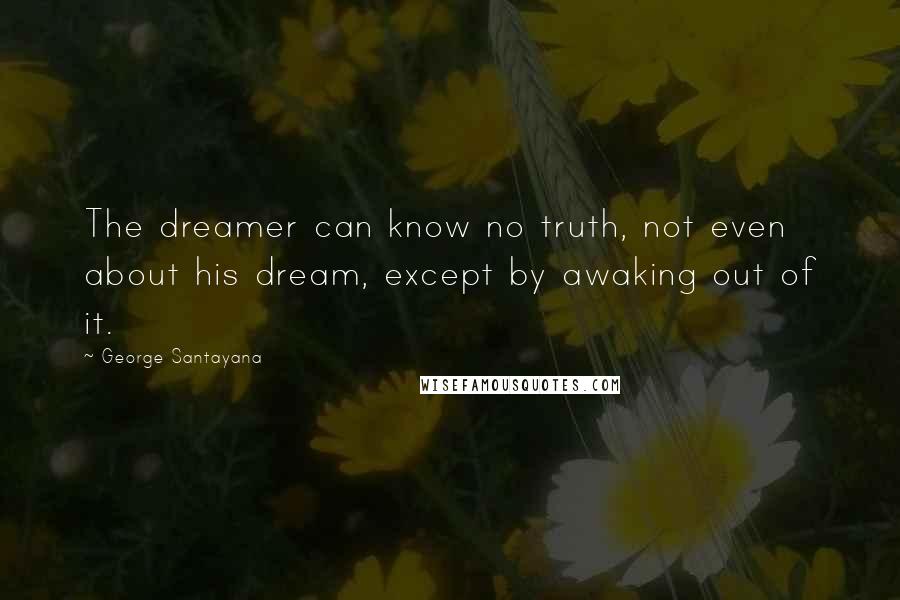 George Santayana Quotes: The dreamer can know no truth, not even about his dream, except by awaking out of it.