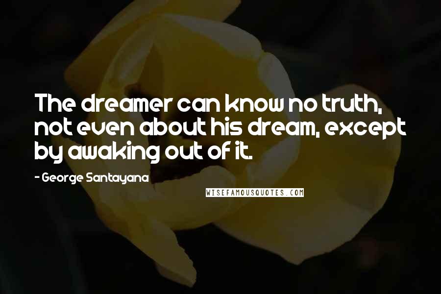 George Santayana Quotes: The dreamer can know no truth, not even about his dream, except by awaking out of it.