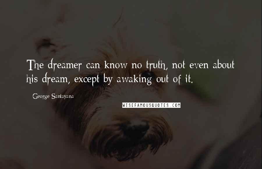 George Santayana Quotes: The dreamer can know no truth, not even about his dream, except by awaking out of it.