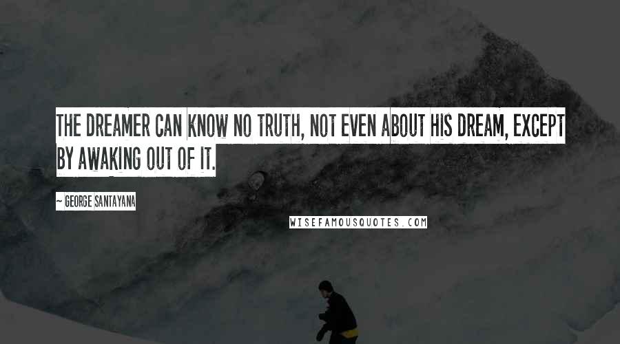 George Santayana Quotes: The dreamer can know no truth, not even about his dream, except by awaking out of it.