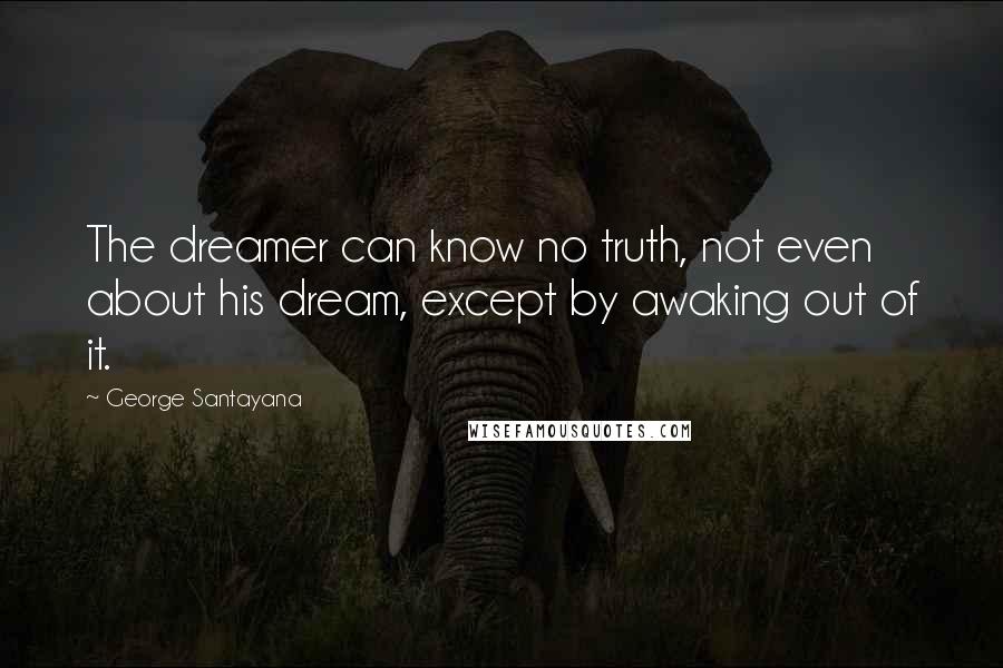 George Santayana Quotes: The dreamer can know no truth, not even about his dream, except by awaking out of it.