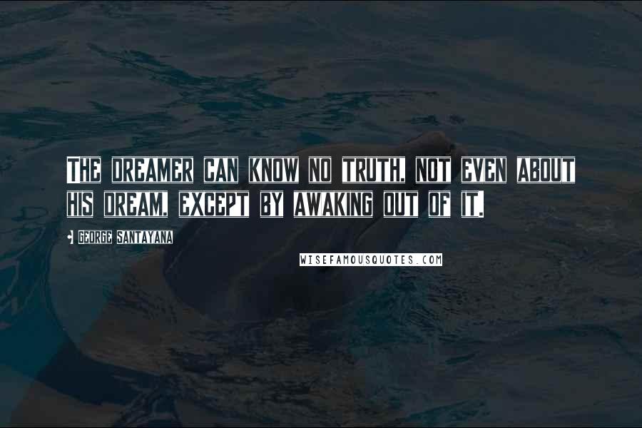 George Santayana Quotes: The dreamer can know no truth, not even about his dream, except by awaking out of it.