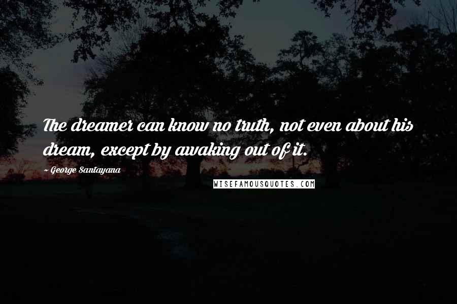 George Santayana Quotes: The dreamer can know no truth, not even about his dream, except by awaking out of it.