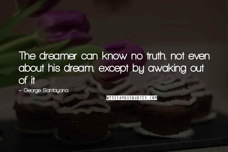 George Santayana Quotes: The dreamer can know no truth, not even about his dream, except by awaking out of it.