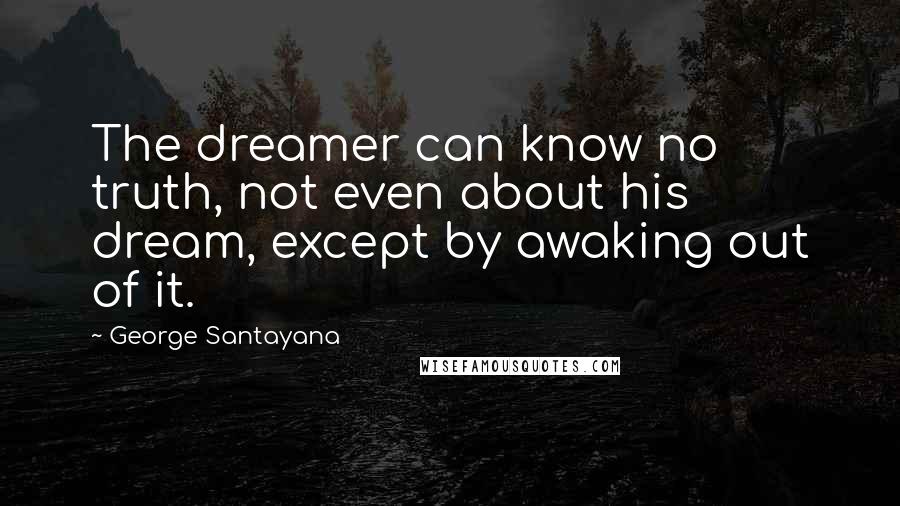 George Santayana Quotes: The dreamer can know no truth, not even about his dream, except by awaking out of it.