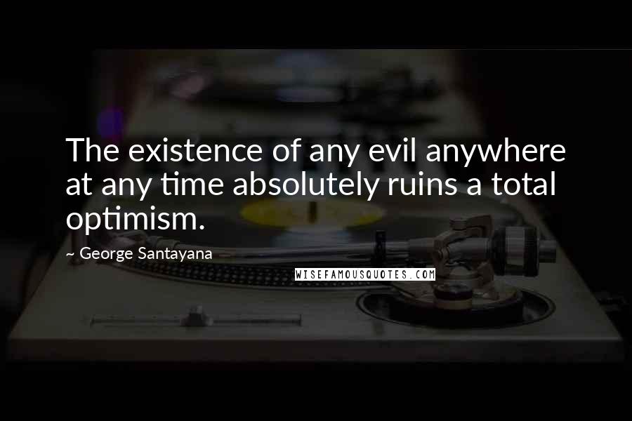 George Santayana Quotes: The existence of any evil anywhere at any time absolutely ruins a total optimism.