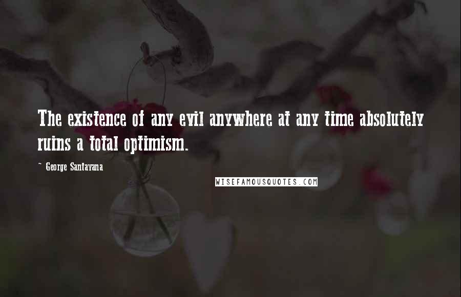 George Santayana Quotes: The existence of any evil anywhere at any time absolutely ruins a total optimism.