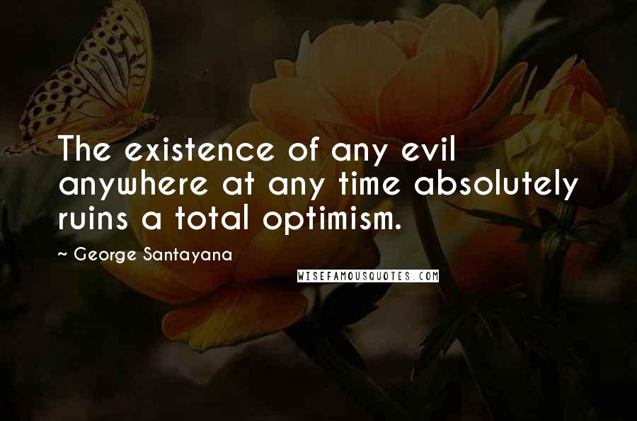 George Santayana Quotes: The existence of any evil anywhere at any time absolutely ruins a total optimism.