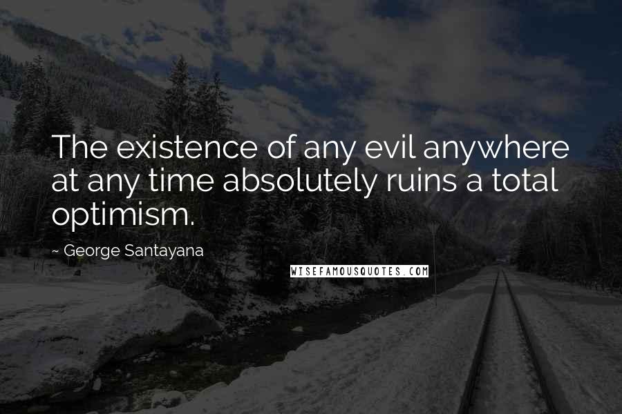 George Santayana Quotes: The existence of any evil anywhere at any time absolutely ruins a total optimism.