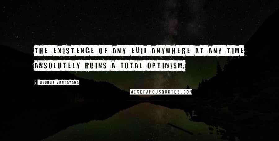 George Santayana Quotes: The existence of any evil anywhere at any time absolutely ruins a total optimism.