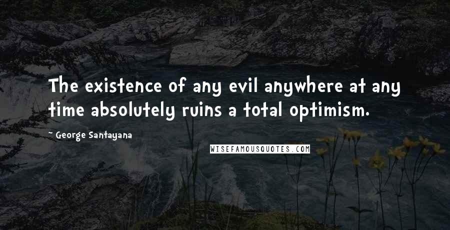 George Santayana Quotes: The existence of any evil anywhere at any time absolutely ruins a total optimism.