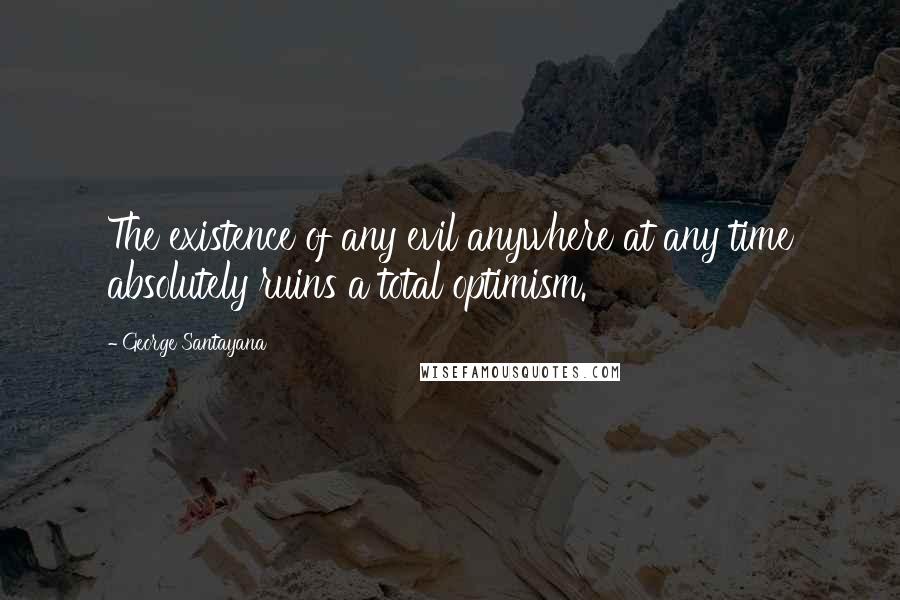 George Santayana Quotes: The existence of any evil anywhere at any time absolutely ruins a total optimism.