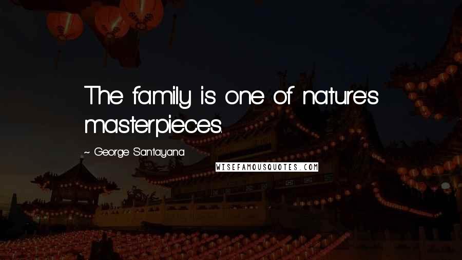 George Santayana Quotes: The family is one of nature's masterpieces.