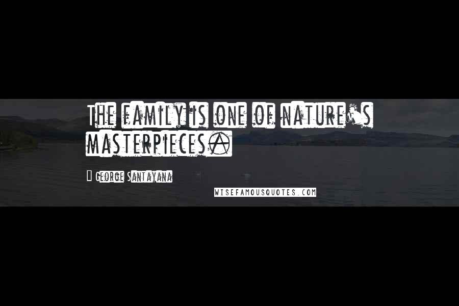 George Santayana Quotes: The family is one of nature's masterpieces.