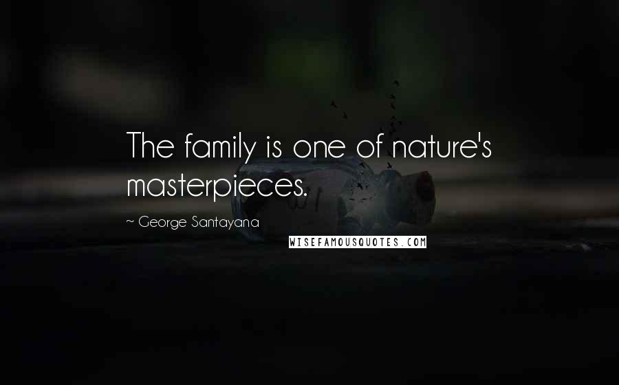 George Santayana Quotes: The family is one of nature's masterpieces.