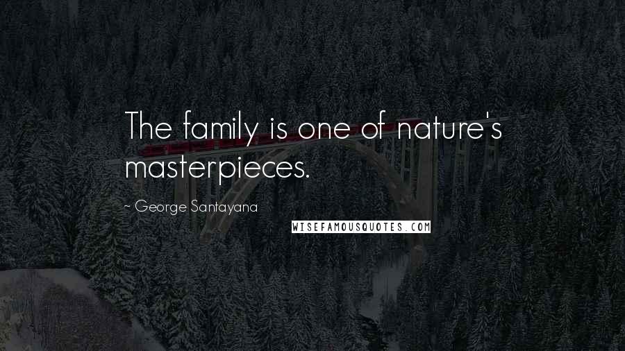 George Santayana Quotes: The family is one of nature's masterpieces.