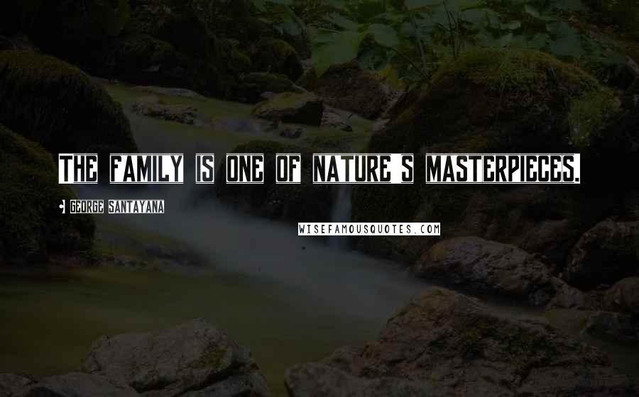 George Santayana Quotes: The family is one of nature's masterpieces.