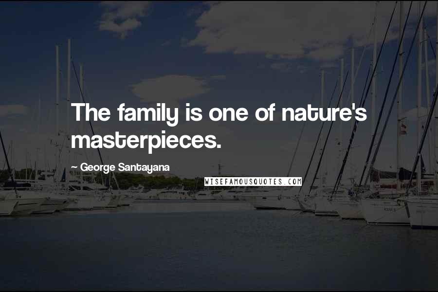 George Santayana Quotes: The family is one of nature's masterpieces.