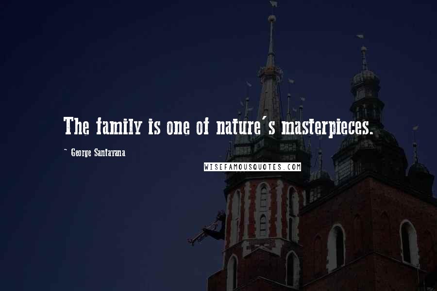 George Santayana Quotes: The family is one of nature's masterpieces.
