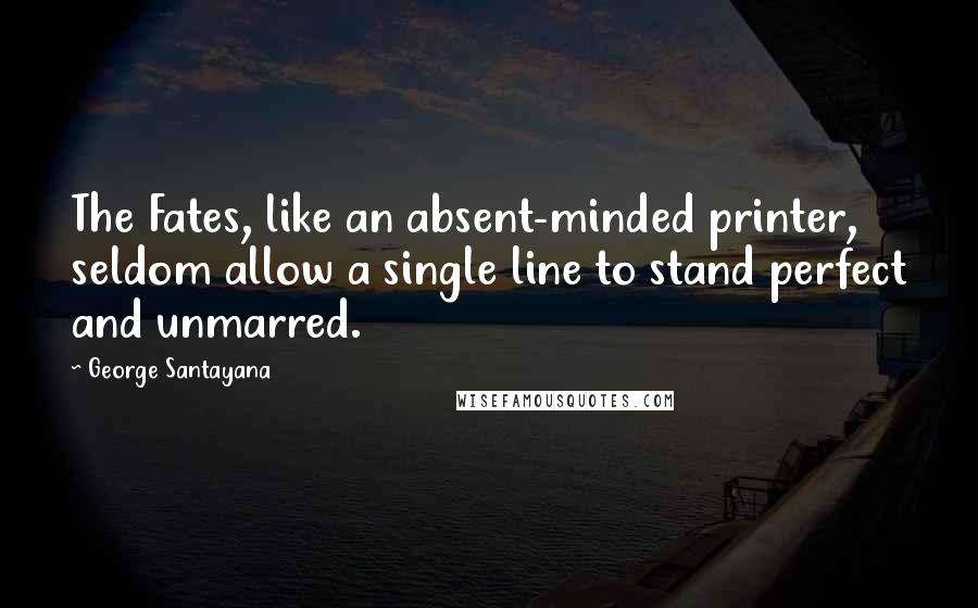 George Santayana Quotes: The Fates, like an absent-minded printer, seldom allow a single line to stand perfect and unmarred.