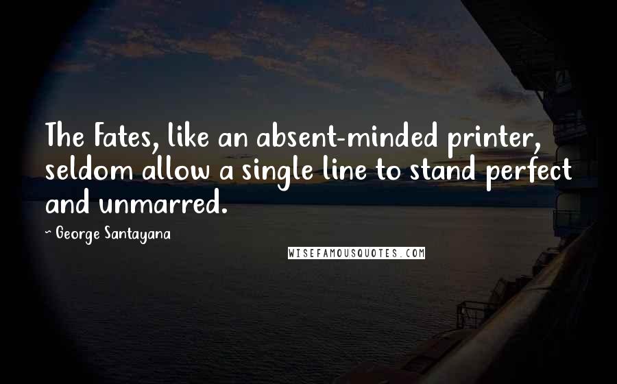 George Santayana Quotes: The Fates, like an absent-minded printer, seldom allow a single line to stand perfect and unmarred.