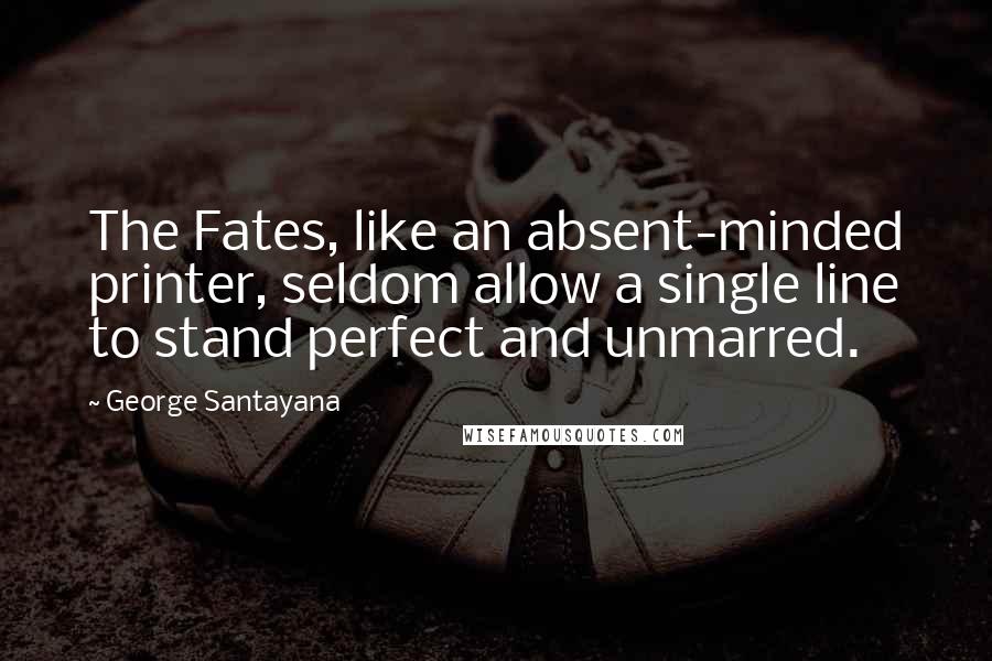 George Santayana Quotes: The Fates, like an absent-minded printer, seldom allow a single line to stand perfect and unmarred.