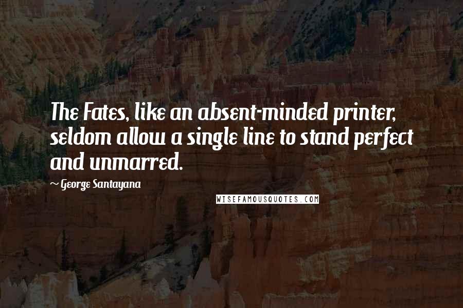 George Santayana Quotes: The Fates, like an absent-minded printer, seldom allow a single line to stand perfect and unmarred.