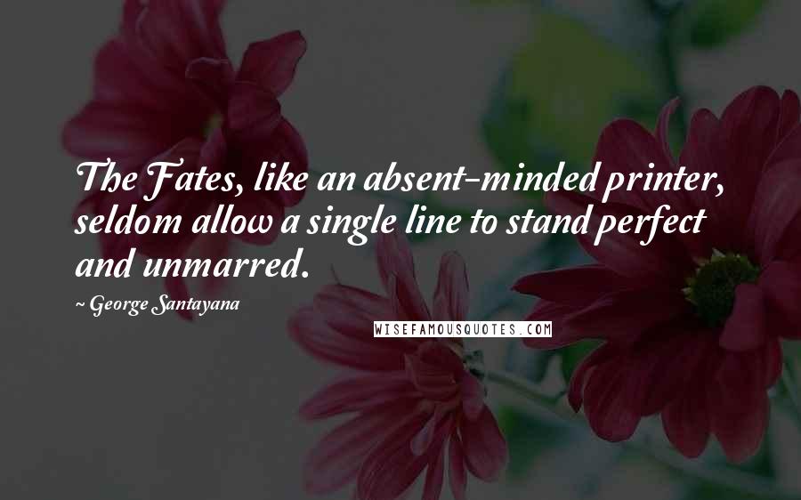 George Santayana Quotes: The Fates, like an absent-minded printer, seldom allow a single line to stand perfect and unmarred.