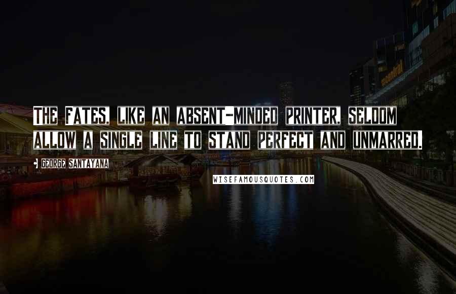 George Santayana Quotes: The Fates, like an absent-minded printer, seldom allow a single line to stand perfect and unmarred.