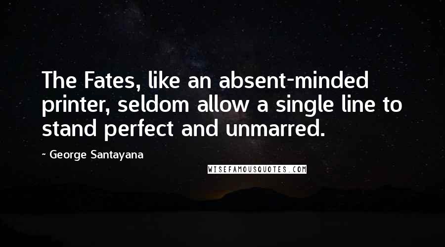 George Santayana Quotes: The Fates, like an absent-minded printer, seldom allow a single line to stand perfect and unmarred.