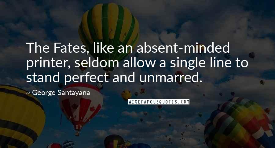 George Santayana Quotes: The Fates, like an absent-minded printer, seldom allow a single line to stand perfect and unmarred.