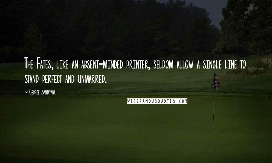 George Santayana Quotes: The Fates, like an absent-minded printer, seldom allow a single line to stand perfect and unmarred.