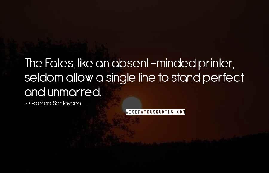 George Santayana Quotes: The Fates, like an absent-minded printer, seldom allow a single line to stand perfect and unmarred.