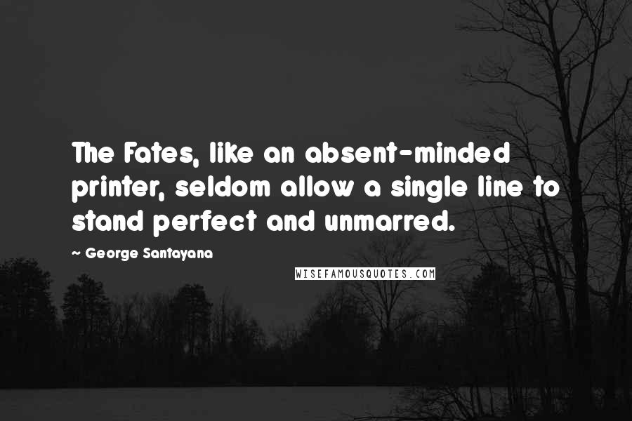 George Santayana Quotes: The Fates, like an absent-minded printer, seldom allow a single line to stand perfect and unmarred.