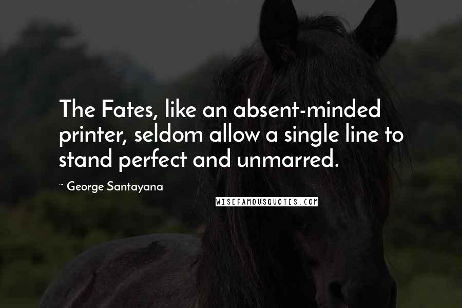 George Santayana Quotes: The Fates, like an absent-minded printer, seldom allow a single line to stand perfect and unmarred.