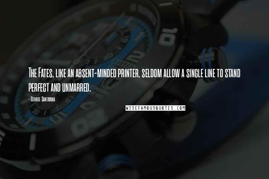 George Santayana Quotes: The Fates, like an absent-minded printer, seldom allow a single line to stand perfect and unmarred.