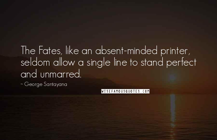 George Santayana Quotes: The Fates, like an absent-minded printer, seldom allow a single line to stand perfect and unmarred.