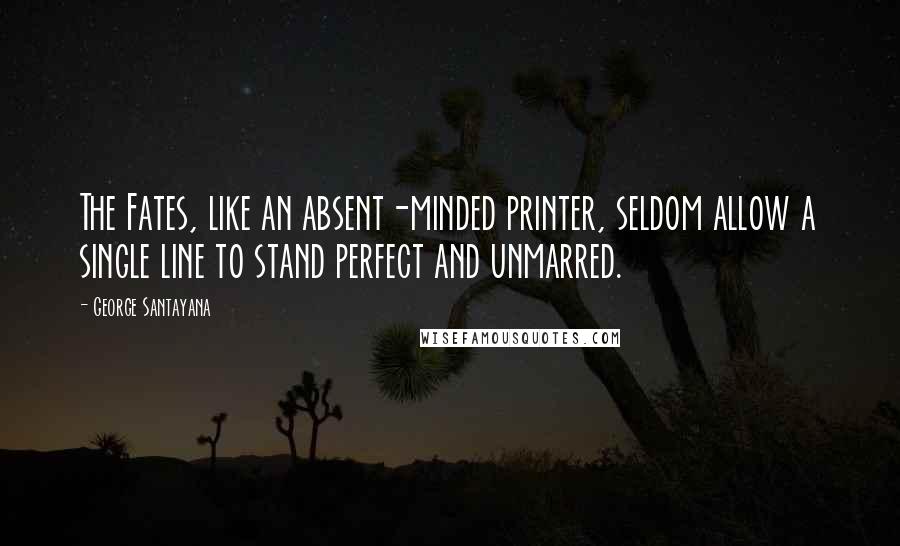 George Santayana Quotes: The Fates, like an absent-minded printer, seldom allow a single line to stand perfect and unmarred.