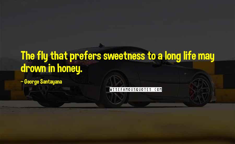 George Santayana Quotes: The fly that prefers sweetness to a long life may drown in honey.