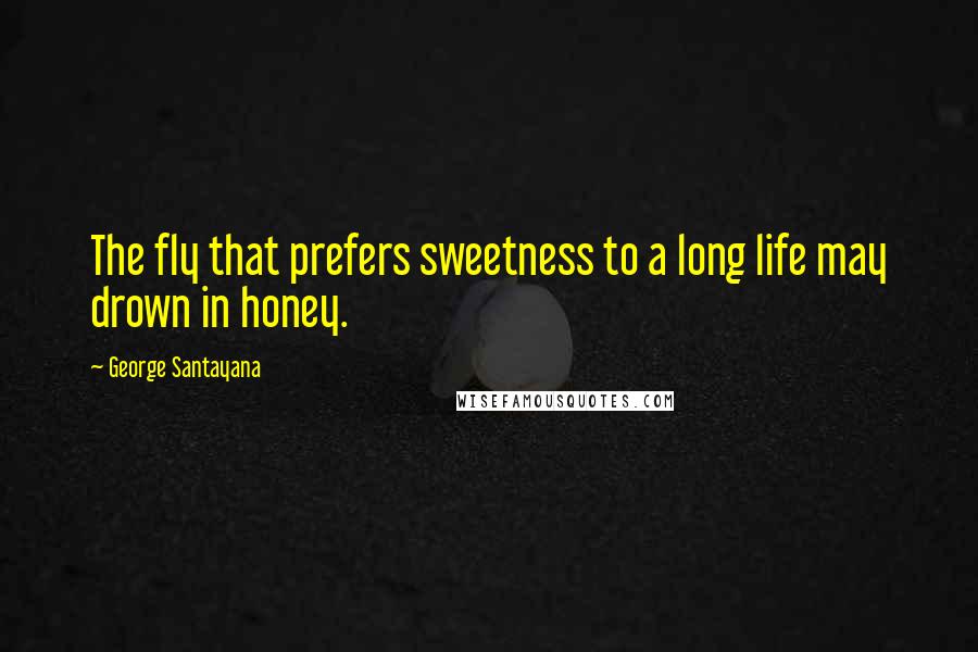 George Santayana Quotes: The fly that prefers sweetness to a long life may drown in honey.