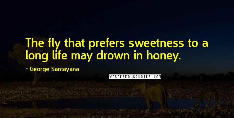 George Santayana Quotes: The fly that prefers sweetness to a long life may drown in honey.