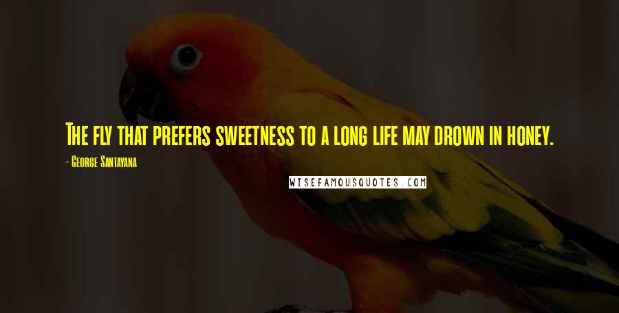 George Santayana Quotes: The fly that prefers sweetness to a long life may drown in honey.