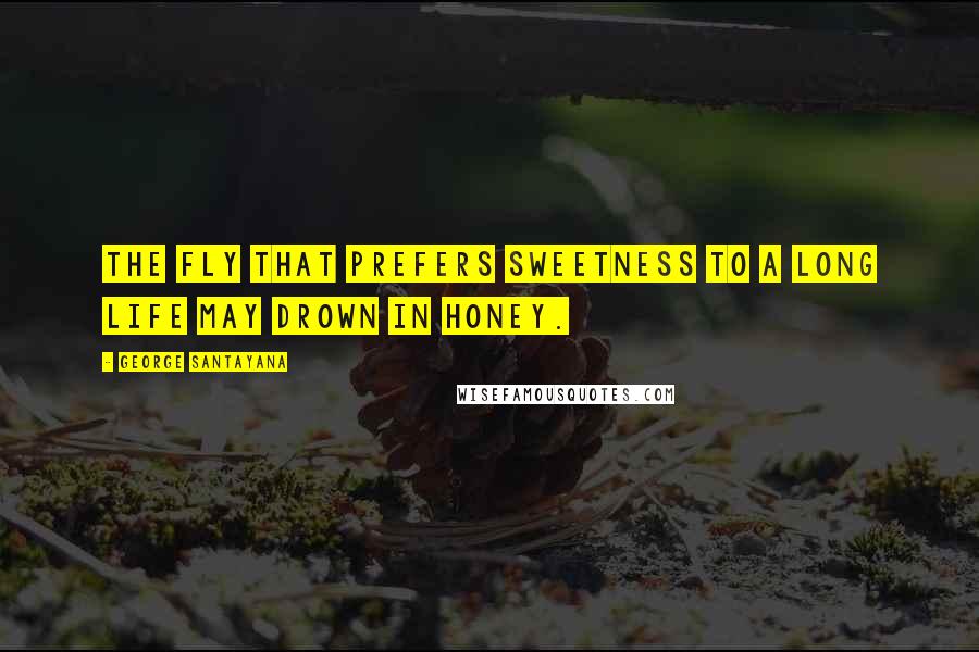 George Santayana Quotes: The fly that prefers sweetness to a long life may drown in honey.