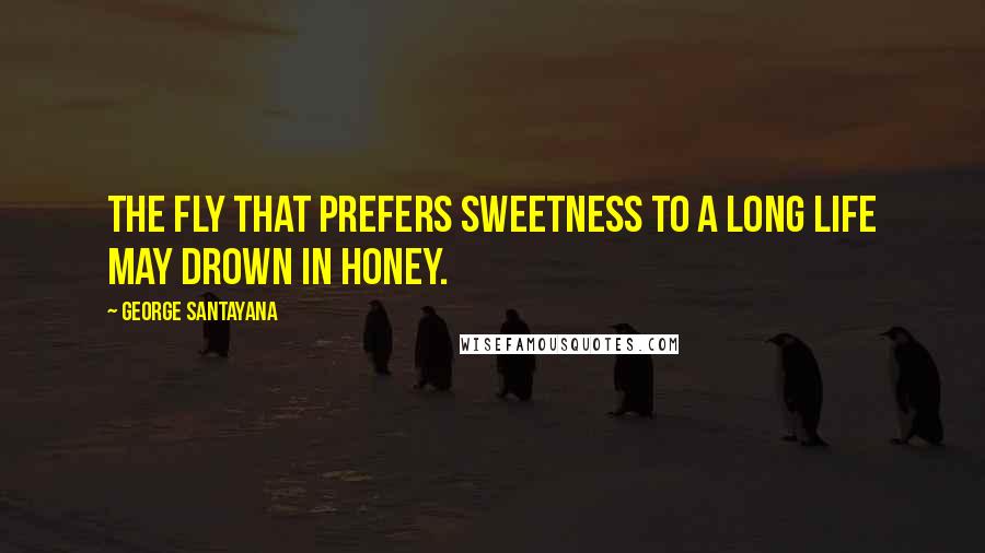 George Santayana Quotes: The fly that prefers sweetness to a long life may drown in honey.