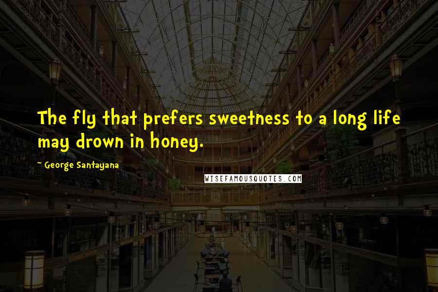 George Santayana Quotes: The fly that prefers sweetness to a long life may drown in honey.