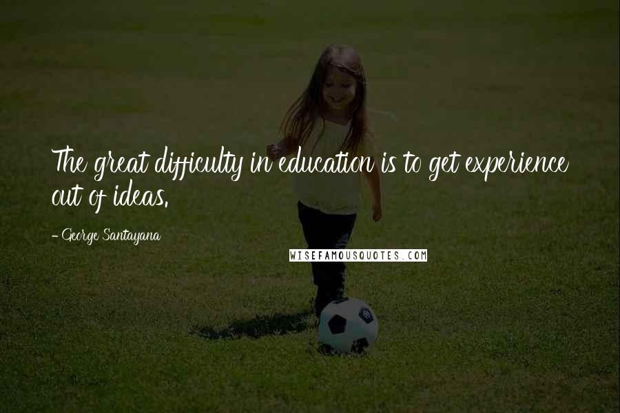 George Santayana Quotes: The great difficulty in education is to get experience out of ideas.